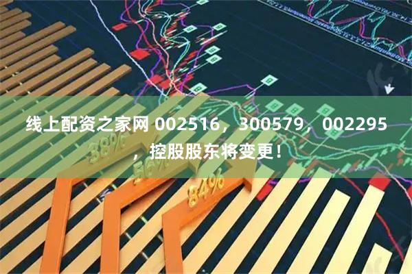 线上配资之家网 002516，300579，002295，控股股东将变更！