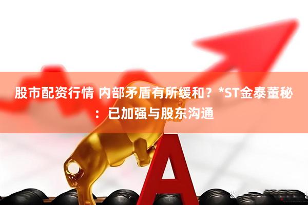 股市配资行情 内部矛盾有所缓和？*ST金泰董秘：已加强与股东沟通