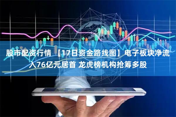 股市配资行情 【17日资金路线图】电子板块净流入76亿元居首 龙虎榜机构抢筹多股