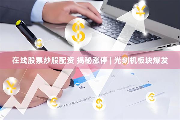 在线股票炒股配资 揭秘涨停 | 光刻机板块爆发