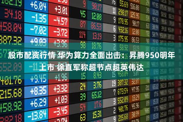 股市配资行情 华为算力全面出击：昇腾950明年上市 徐直军称超节点超英伟达