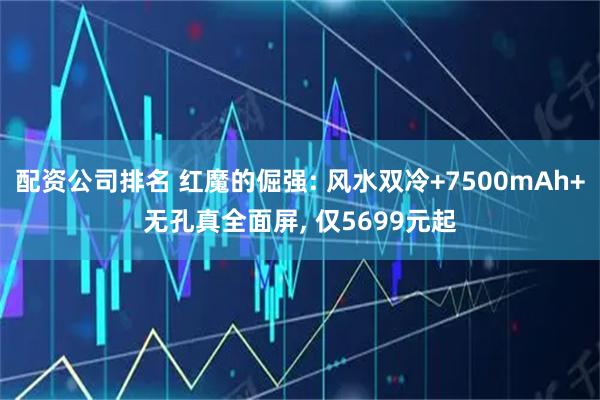 配资公司排名 红魔的倔强: 风水双冷+7500mAh+无孔真全面屏, 仅5699元起