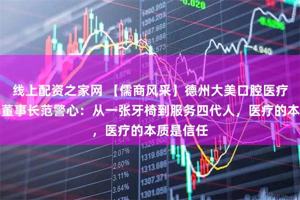 线上配资之家网 【儒商风采】德州大美口腔医疗有限公司董事长范警心：从一张牙椅到服务四代人，医疗的本质是信任