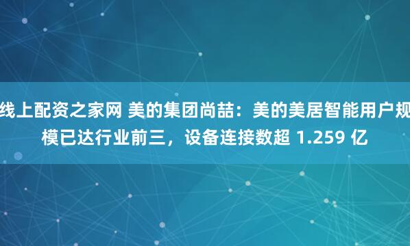线上配资之家网 美的集团尚喆：美的美居智能用户规模已达行业前三，设备连接数超 1.259 亿