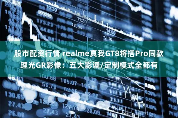 股市配资行情 realme真我GT8将搭Pro同款理光GR影像：五大影调/定制模式全都有