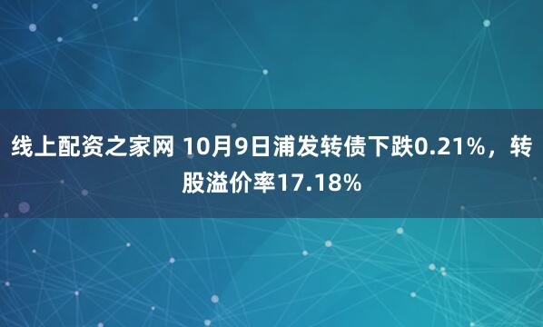 线上配资之家网 10月9日浦发转债下跌0.21%，转股溢价率17.18%