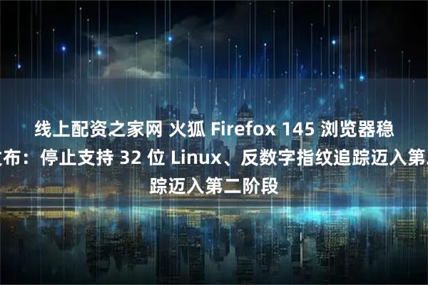 线上配资之家网 火狐 Firefox 145 浏览器稳定版发布：停止支持 32 位 Linux、反数字指纹追踪迈入第二阶段
