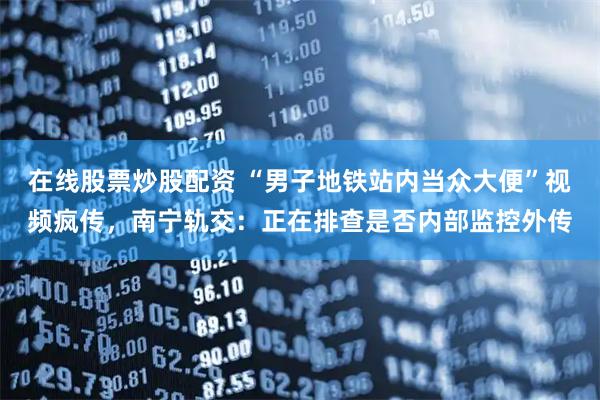 在线股票炒股配资 “男子地铁站内当众大便”视频疯传，南宁轨交：正在排查是否内部监控外传