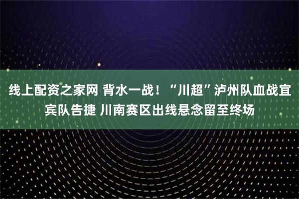 线上配资之家网 背水一战！“川超”泸州队血战宜宾队告捷 川南赛区出线悬念留至终场