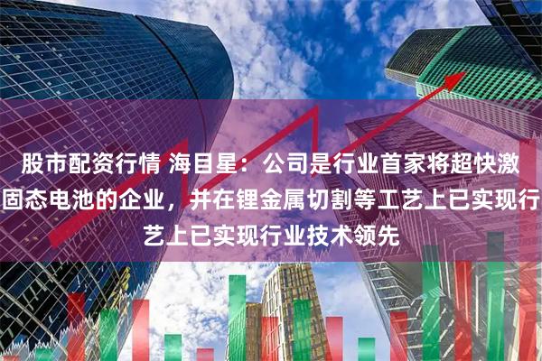 股市配资行情 海目星：公司是行业首家将超快激光技术用于固态电池的企业，并在锂金属切割等工艺上已实现行业技术领先