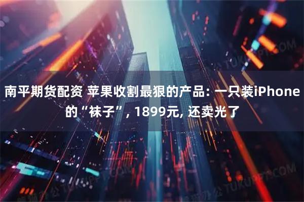 南平期货配资 苹果收割最狠的产品: 一只装iPhone的“袜子”, 1899元, 还卖光了