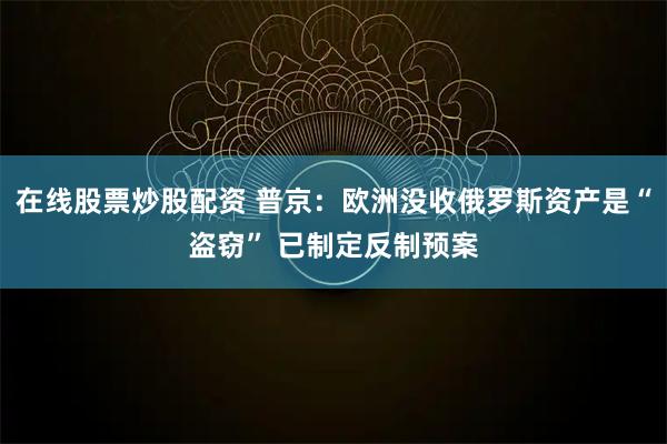 在线股票炒股配资 普京：欧洲没收俄罗斯资产是“盗窃” 已制定反制预案