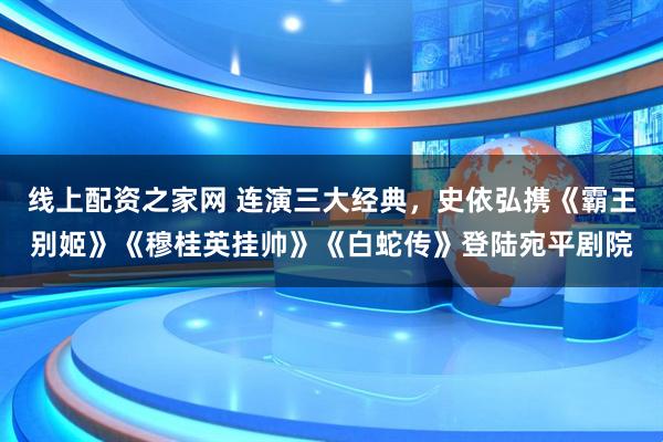 线上配资之家网 连演三大经典，史依弘携《霸王别姬》《穆桂英挂帅》《白蛇传》登陆宛平剧院