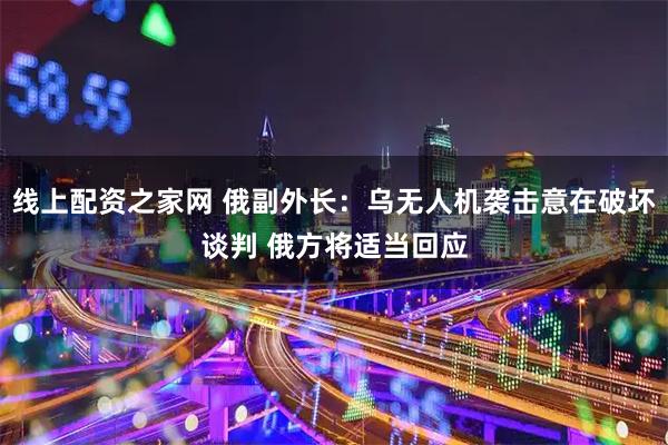 线上配资之家网 俄副外长：乌无人机袭击意在破坏谈判 俄方将适当回应