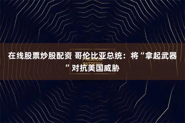 在线股票炒股配资 哥伦比亚总统：将“拿起武器”对抗美国威胁