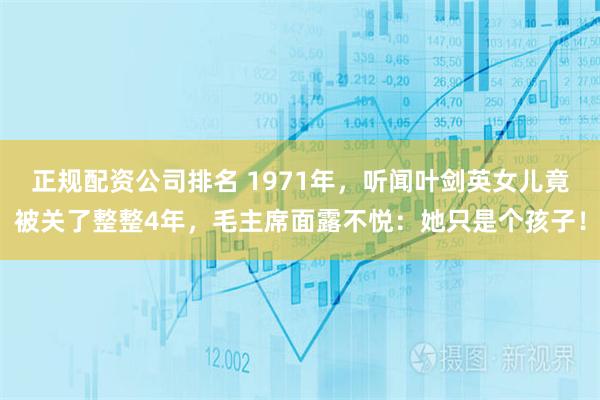 正规配资公司排名 1971年，听闻叶剑英女儿竟被关了整整4年，毛主席面露不悦：她只是个孩子！