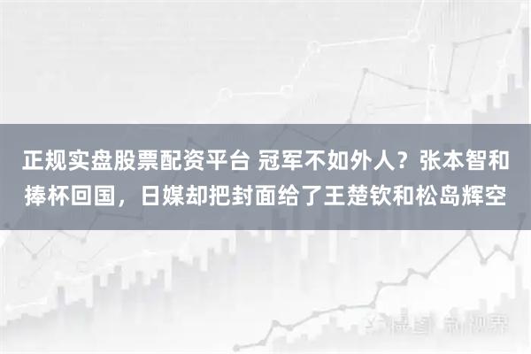 正规实盘股票配资平台 冠军不如外人？张本智和捧杯回国，日媒却把封面给了王楚钦和松岛辉空
