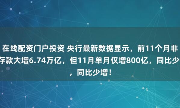 在线配资门户投资 央行最新数据显示，前11个月非银存款大增6.74万亿，但11月单月仅增800亿，同比少增！