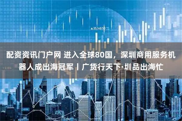 配资资讯门户网 进入全球80国，深圳商用服务机器人成出海冠军丨广货行天下·圳品出海忙