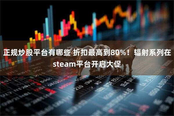 正规炒股平台有哪些 折扣最高到80%！辐射系列在steam平台开启大促