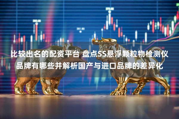 比较出名的配资平台 盘点SS悬浮颗粒物检测仪品牌有哪些并解析国产与进口品牌的差异化