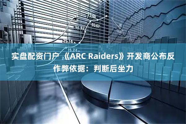 实盘配资门户 《ARC Raiders》开发商公布反作弊依据：判断后坐力