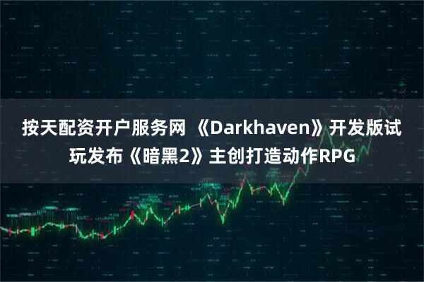 按天配资开户服务网 《Darkhaven》开发版试玩发布《暗黑2》主创打造动作RPG