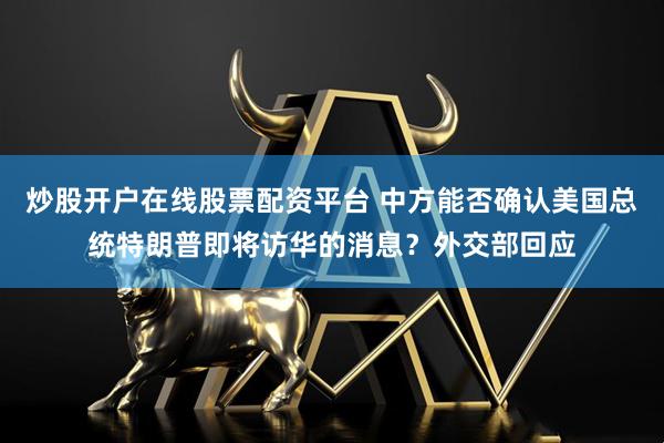 炒股开户在线股票配资平台 中方能否确认美国总统特朗普即将访华的消息？外交部回应