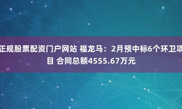 正规股票配资门户网站 福龙马：2月预中标6个环卫项目 合同总额4555.67万元