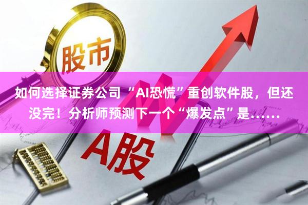 如何选择证券公司 “AI恐慌”重创软件股，但还没完！分析师预测下一个“爆发点”是……