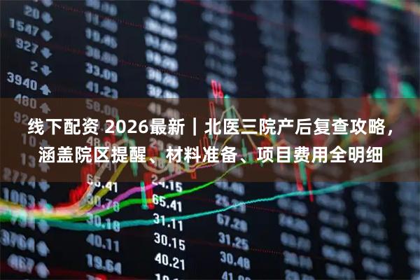 线下配资 2026最新｜北医三院产后复查攻略，涵盖院区提醒、材料准备、项目费用全明细
