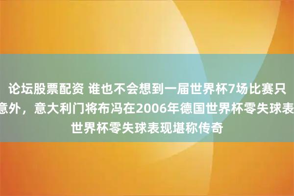 论坛股票配资 谁也不会想到一届世界杯7场比赛只丢2球全靠意外，意大利门将布冯在2006年德国世界杯零失球表现堪称传奇
