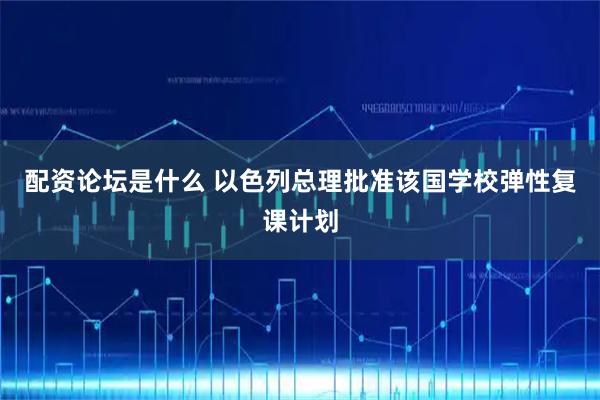 配资论坛是什么 以色列总理批准该国学校弹性复课计划