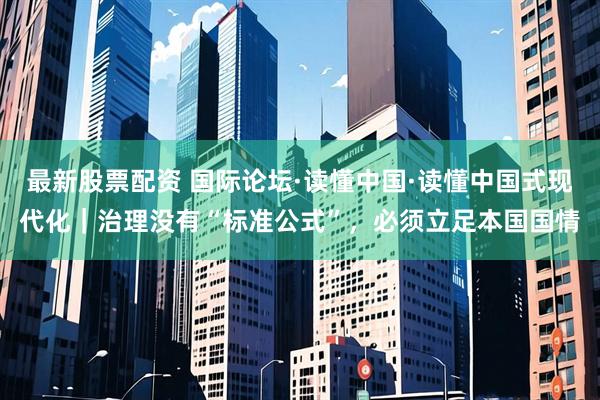 最新股票配资 国际论坛·读懂中国·读懂中国式现代化｜治理没有“标准公式”，必须立足本国国情