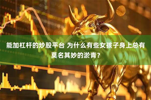 能加杠杆的炒股平台 为什么有些女孩子身上总有莫名其妙的淤青？