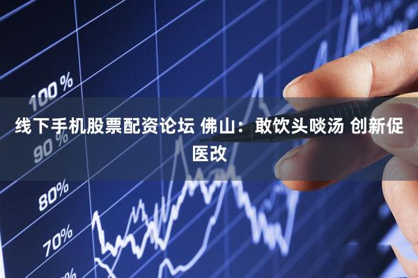 线下手机股票配资论坛 佛山：敢饮头啖汤 创新促医改