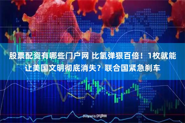 股票配资有哪些门户网 比氢弹狠百倍！1枚就能让美国文明彻底消失？联合国紧急刹车