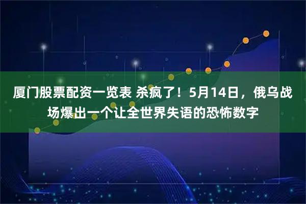 厦门股票配资一览表 杀疯了！5月14日，俄乌战场爆出一个让全世界失语的恐怖数字