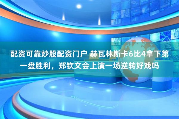 配资可靠炒股配资门户 赫瓦林斯卡6比4拿下第一盘胜利，郑钦文会上演一场逆转好戏吗