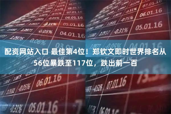 配资网站入口 最佳第4位！郑钦文即时世界排名从56位暴跌至117位，跌出前一百