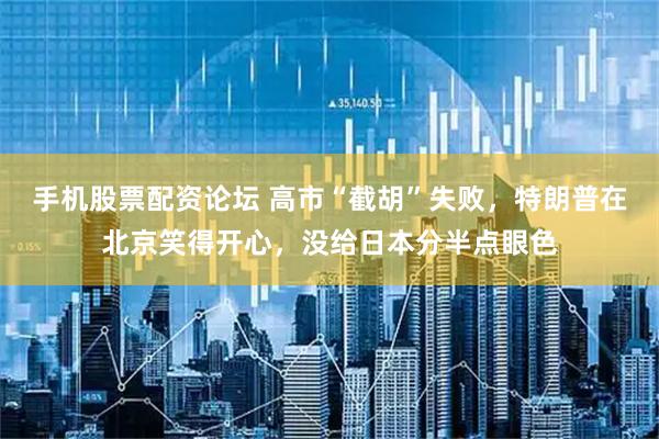 手机股票配资论坛 高市“截胡”失败，特朗普在北京笑得开心，没给日本分半点眼色