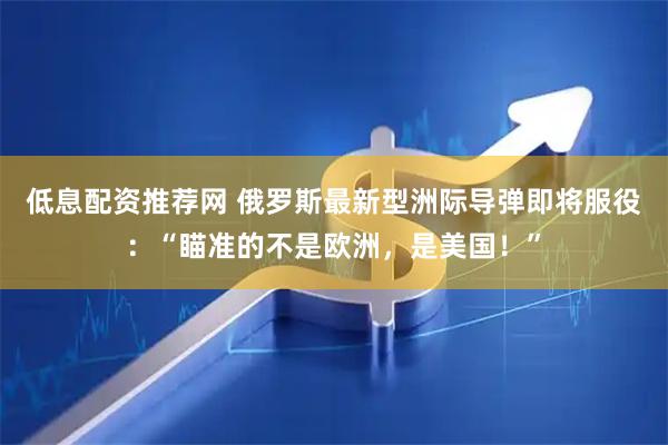 低息配资推荐网 俄罗斯最新型洲际导弹即将服役：“瞄准的不是欧洲，是美国！”