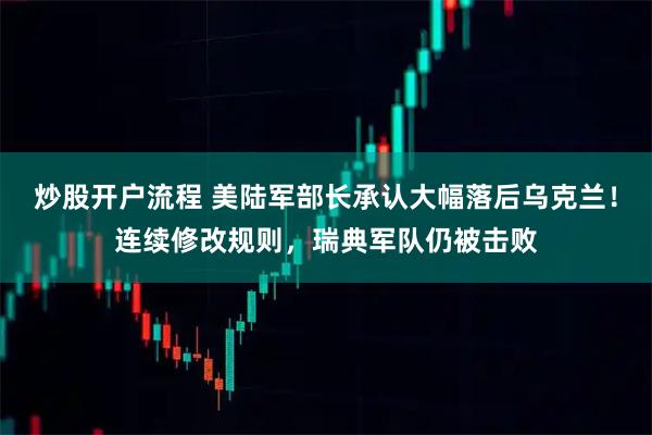 炒股开户流程 美陆军部长承认大幅落后乌克兰！连续修改规则，瑞典军队仍被击败