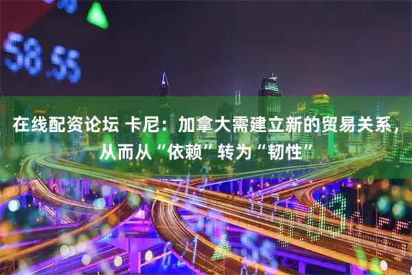 在线配资论坛 卡尼：加拿大需建立新的贸易关系，从而从“依赖”转为“韧性”