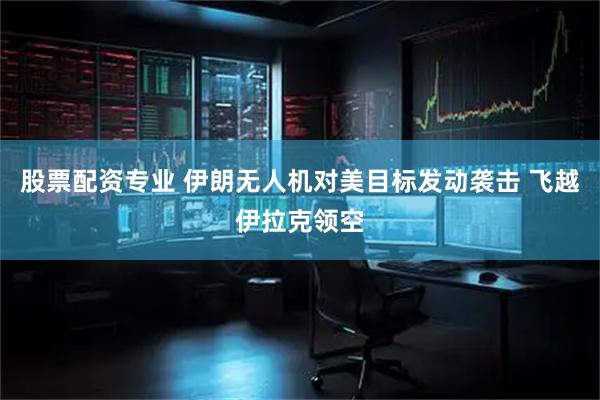 股票配资专业 伊朗无人机对美目标发动袭击 飞越伊拉克领空