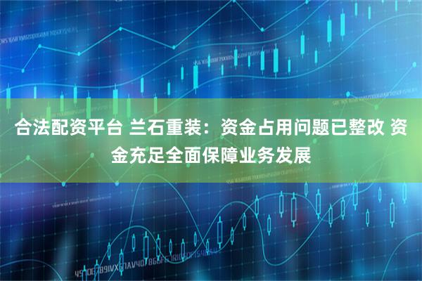 合法配资平台 兰石重装：资金占用问题已整改 资金充足全面保障业务发展