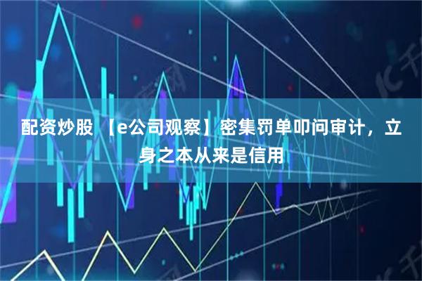 配资炒股 【e公司观察】密集罚单叩问审计，立身之本从来是信用