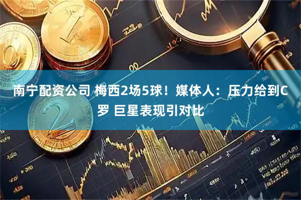 南宁配资公司 梅西2场5球！媒体人：压力给到C罗 巨星表现引对比