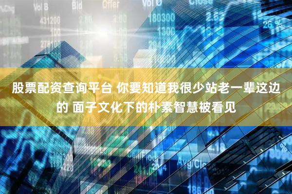 股票配资查询平台 你要知道我很少站老一辈这边的 面子文化下的朴素智慧被看见