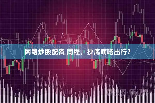 网络炒股配资 同程，抄底嘀嗒出行？